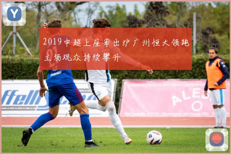 2019中超上座率出炉广州恒大领跑主场观众持续攀升