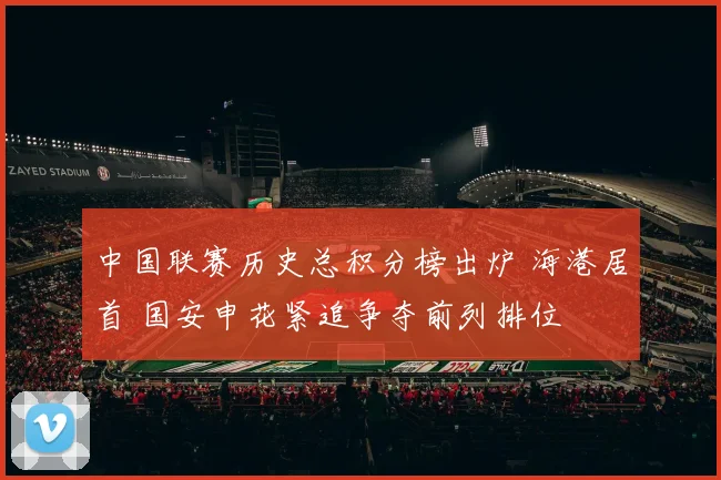 中国联赛历史总积分榜出炉 海港居首 国安申花紧追争夺前列排位