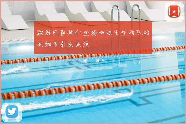 欧冠巴萨拜仁全场回放出炉两队对决细节引发关注