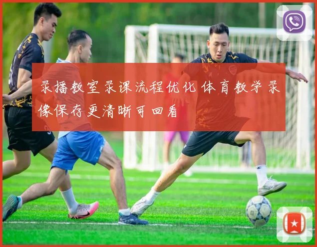 录播教室录课流程优化 体育教学录像保存更清晰可回看