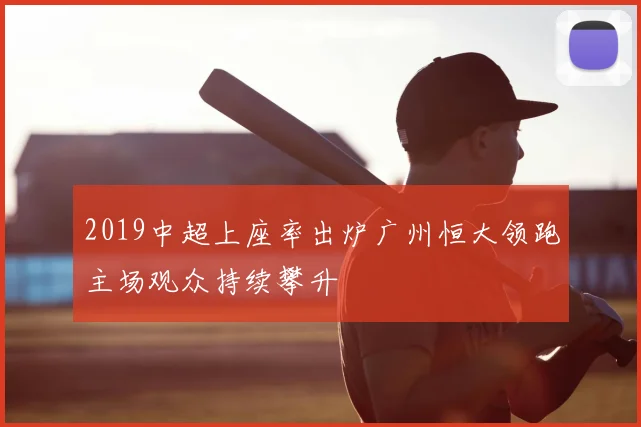 2019中超上座率出炉广州恒大领跑主场观众持续攀升