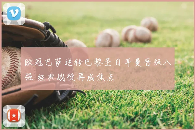 欧冠巴萨逆转巴黎圣日耳曼晋级八强 经典战役再成焦点