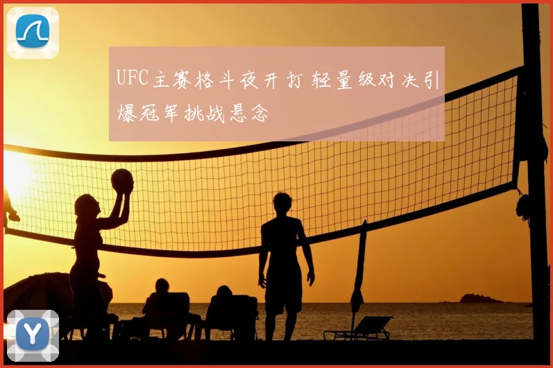 UFC主赛格斗夜开打 轻量级对决引爆冠军挑战悬念