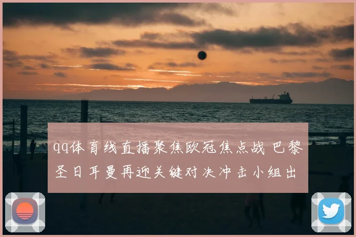 qq体育线直播聚焦欧冠焦点战 巴黎圣日耳曼再迎关键对决冲击小组出线