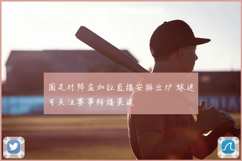国足对阵孟加拉直播安排出炉 球迷可关注赛事转播渠道