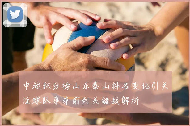 中超积分榜山东泰山排名变化引关注球队争夺前列关键战解析