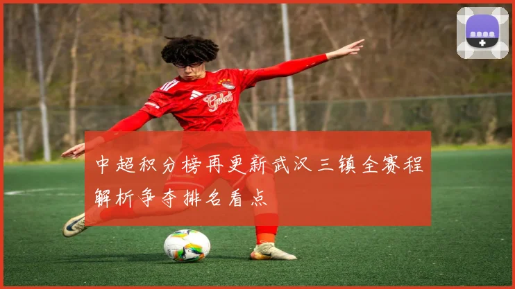 中超积分榜再更新武汉三镇全赛程解析争夺排名看点