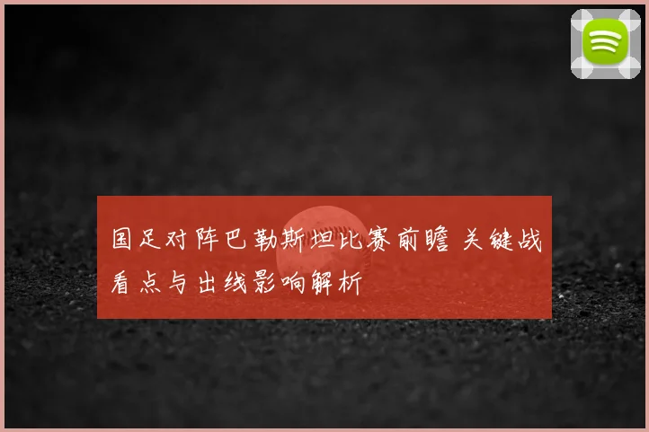国足对阵巴勒斯坦比赛前瞻 关键战看点与出线影响解析