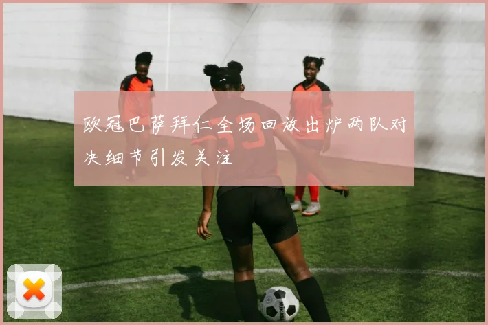 欧冠巴萨拜仁全场回放出炉两队对决细节引发关注
