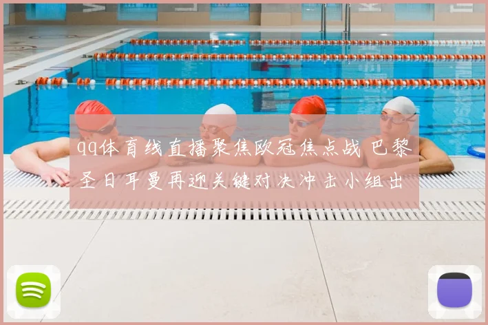 qq体育线直播聚焦欧冠焦点战 巴黎圣日耳曼再迎关键对决冲击小组出线