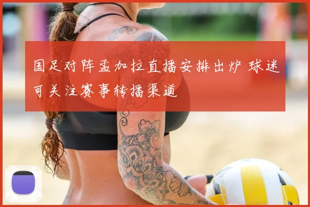 国足对阵孟加拉直播安排出炉 球迷可关注赛事转播渠道